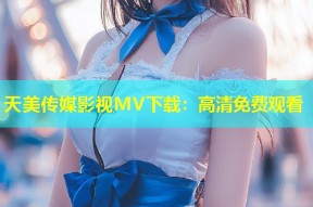 天美传媒影视MV下载：高清免费观看