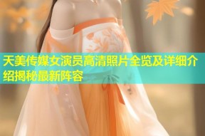 天美传媒女演员高清照片全览及详细介绍揭秘最新阵容