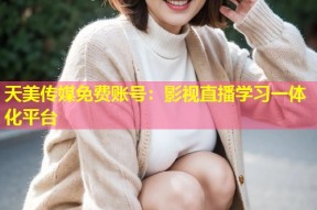 天美传媒免费账号：影视直播学习一体化平台
