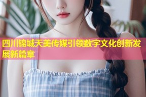 四川锦城天美传媒引领数字文化创新发展新篇章