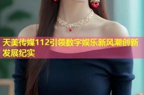 天美传媒112引领数字娱乐新风潮创新发展纪实