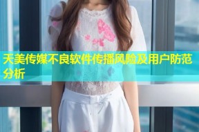 天美传媒不良软件传播风险及用户防范分析