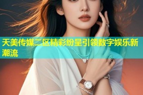 天美传媒二区精彩纷呈引领数字娱乐新潮流