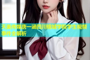 天美传媒唐一涵四川锦城学院学生视频事件全解析