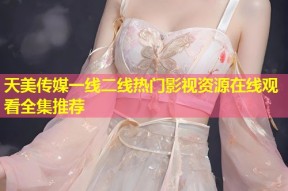 天美传媒一线二线热门影视资源在线观看全集推荐