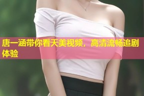 唐一涵带你看天美视频，高清流畅追剧体验