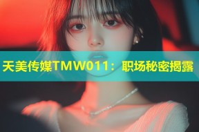 天美传媒TMW011：职场秘密揭露