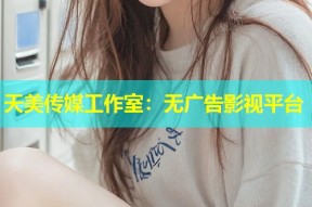 天美传媒工作室：无广告影视平台