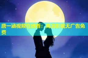 唐一涵视频在线看：高清影视无广告免费