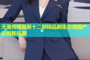 天美传媒最新十二部精品剧集引领国产影视新风潮