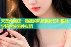 天美传媒唐一涵视频风波揭秘四川锦城学院学生事件真相
