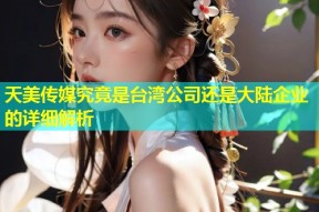 天美传媒究竟是台湾公司还是大陆企业的详细解析