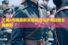 天美a传媒最新发展动态与未来战略全面解析