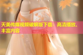 天美传媒视频破解版下载：高清播放、丰富内容