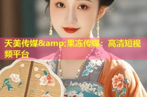 天美传媒&amp;果冻传媒：高清短视频平台