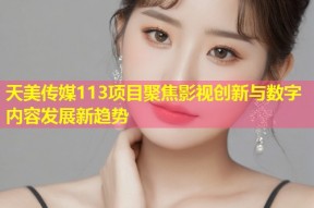 天美传媒113项目聚焦影视创新与数字内容发展新趋势