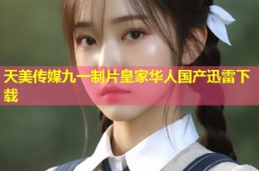 天美传媒九一制片皇家华人国产迅雷下载