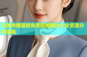 天美传媒最新免费链接网址大全资源分享指南