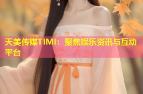 天美传媒TIMI：聚焦娱乐资讯与互动平台
