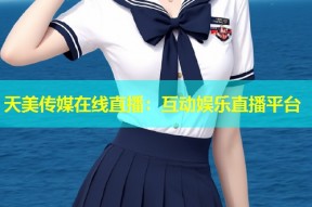 天美传媒在线直播：互动娱乐直播平台