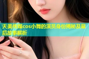 天美传媒cos小舞的演员身份揭秘及幕后故事解析