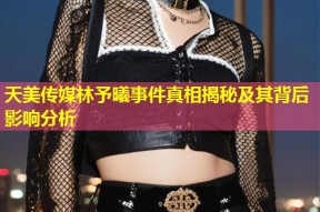 天美传媒林予曦事件真相揭秘及其背后影响分析