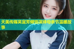 天美传媒吴宜芳倾情演绎母亲节温暖故事