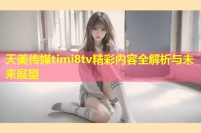 天美传媒timi8tv精彩内容全解析与未来展望