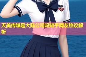 天美传媒是大陆公司吗知乎网友热议解析