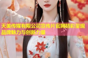 天美传媒有限公司宣传片官网精彩呈现品牌魅力与创新力量