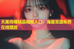 天美传媒精品视频入口：海量资源免费在线播放