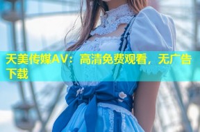 天美传媒AV：高清免费观看，无广告下载