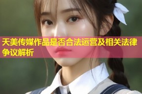 天美传媒作品是否合法运营及相关法律争议解析