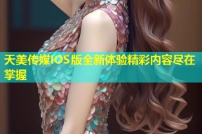 天美传媒IOS版全新体验精彩内容尽在掌握