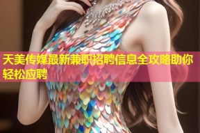天美传媒最新兼职招聘信息全攻略助你轻松应聘