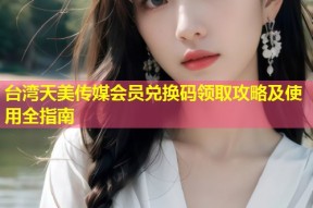 台湾天美传媒会员兑换码领取攻略及使用全指南