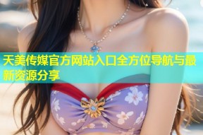 天美传媒官方网站入口全方位导航与最新资源分享