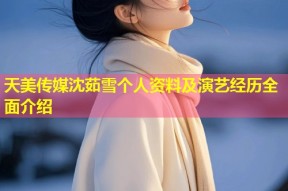 天美传媒沈茹雪个人资料及演艺经历全面介绍