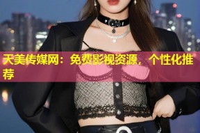 天美传媒网：免费影视资源，个性化推荐