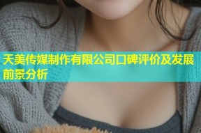 天美传媒制作有限公司口碑评价及发展前景分析