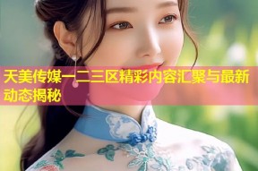 天美传媒一二三区精彩内容汇聚与最新动态揭秘