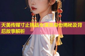 天美传媒寸止挑战女演员身份揭秘及背后故事解析
