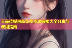 天美传媒最新免费资源链接大全分享与使用指南
