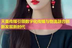 天美传媒引领数字化传媒与物流融合创新发展新时代
