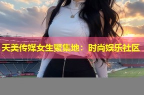 天美传媒女生聚集地：时尚娱乐社区