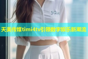 天美传媒timi4tv引领数字娱乐新潮流