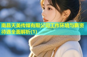 南昌天美传媒有限公司工作环境与薪资待遇全面解析(1)