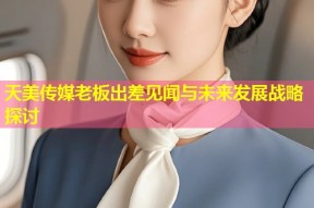 天美传媒老板出差见闻与未来发展战略探讨