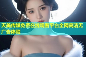 天美传媒免费在线观看平台全网高清无广告体验