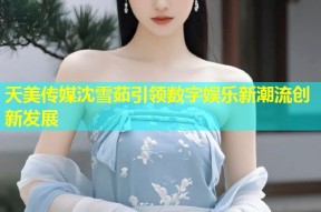 天美传媒沈雪茹引领数字娱乐新潮流创新发展